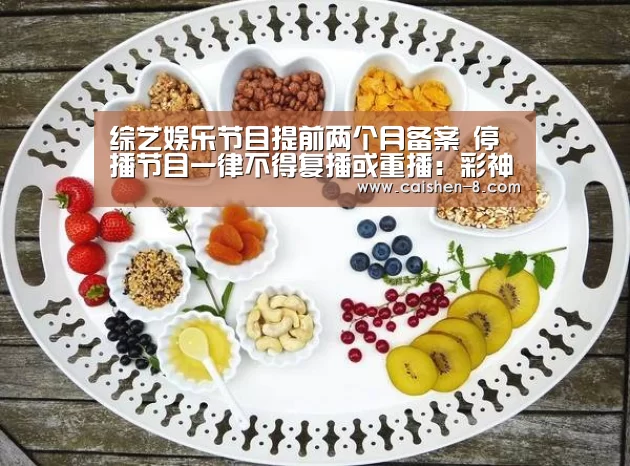 综艺娱乐节目提前两个月备案 停播节目一律不得复播或重播:彩神8官网(图1) 彩神8