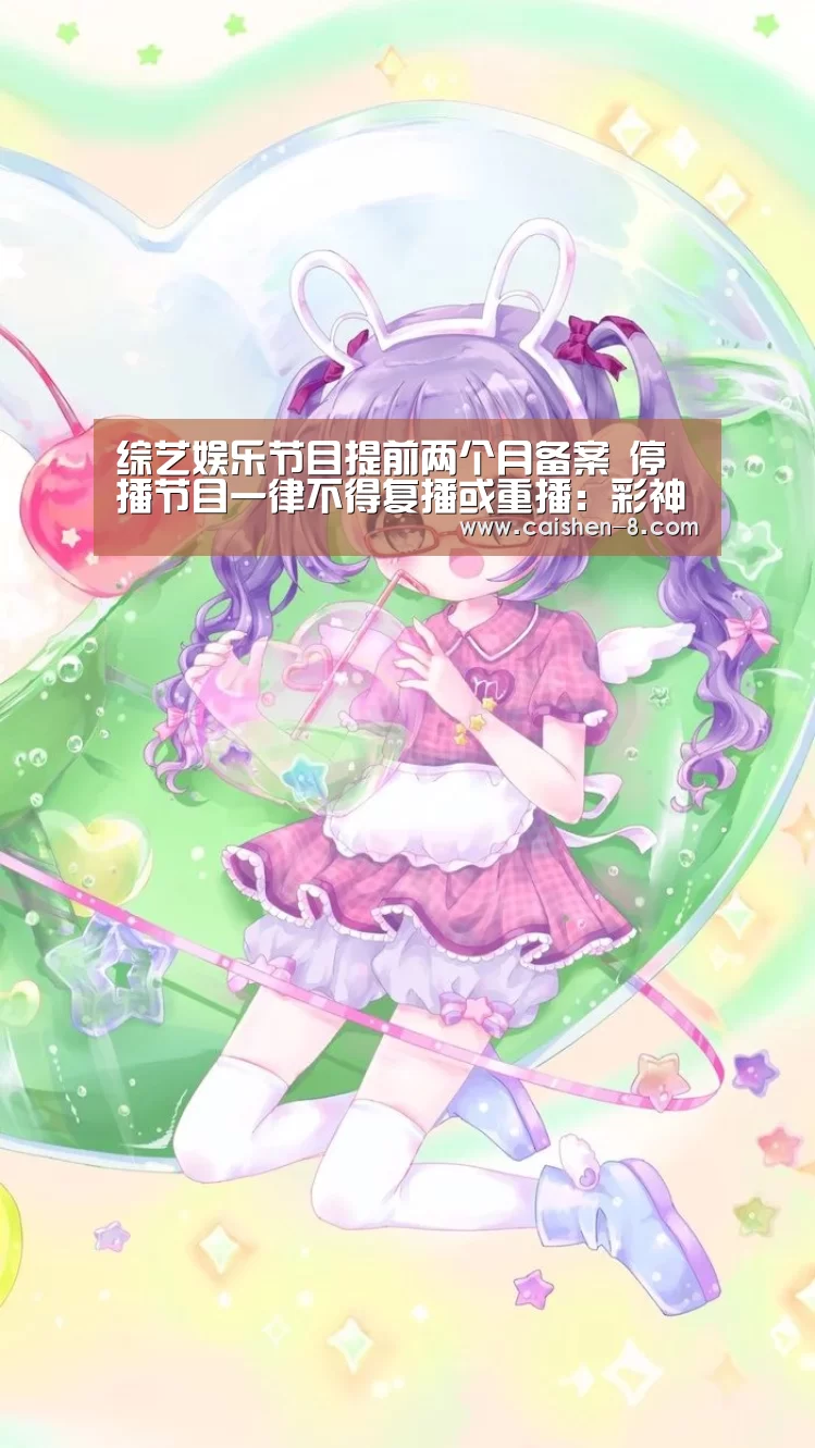 综艺娱乐节目提前两个月备案 停播节目一律不得复播或重播:彩神8官网(图3) 彩神8开奖查询