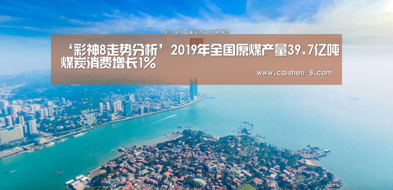 ‘彩神8走势分析’2019年全国原煤产量39.7亿吨煤炭消费增长1%(图2) 彩神8官网
