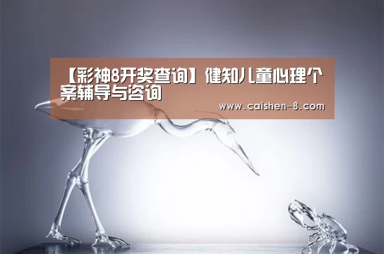【彩神8开奖查询】健知儿童心理个案辅导与咨询(图1) 彩神8走势分析
