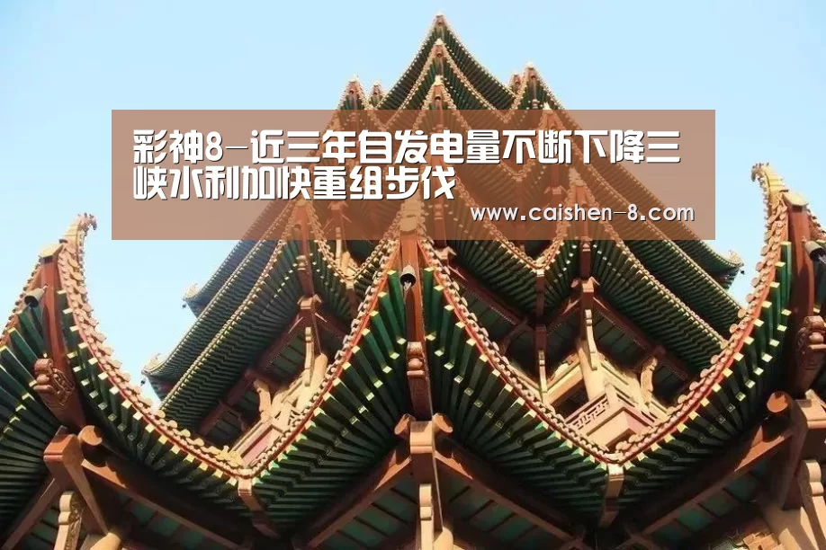 彩神8-近三年自发电量不断下降三峡水利加快重组步伐(图1) 彩神8
