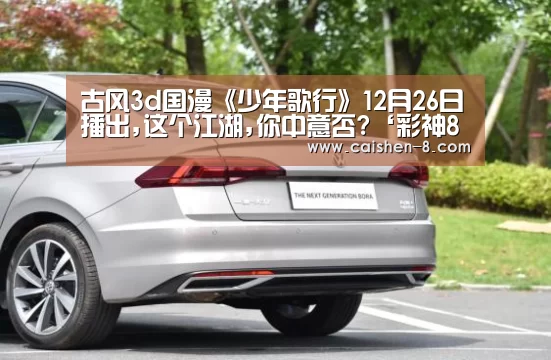 古风3d国漫《少年歌行》12月26日播出,这个江湖,你中意否?‘彩神8官网’(图1) 彩神8走势分析