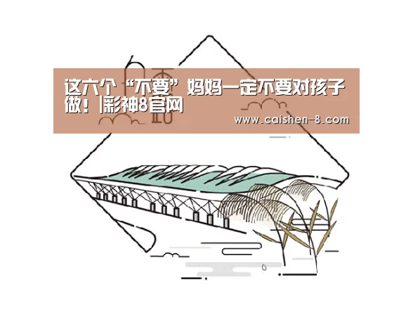 这六个“不要”妈妈一定不要对孩子做!|彩神8官网(图1) 彩神8官网