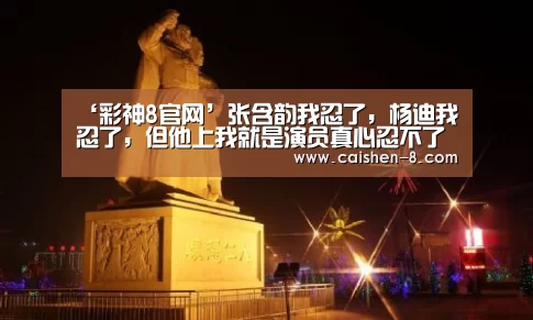 ‘彩神8官网’张含韵我忍了,杨迪我忍了,但他上我就是演员真心忍不了(图1) 彩神8走势分析