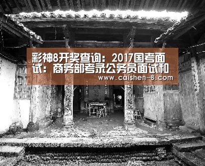 彩神8开奖查询:2017国考面试:商务部考录公务员面试和专业能力测试公告一(图1) 彩神8开奖查询