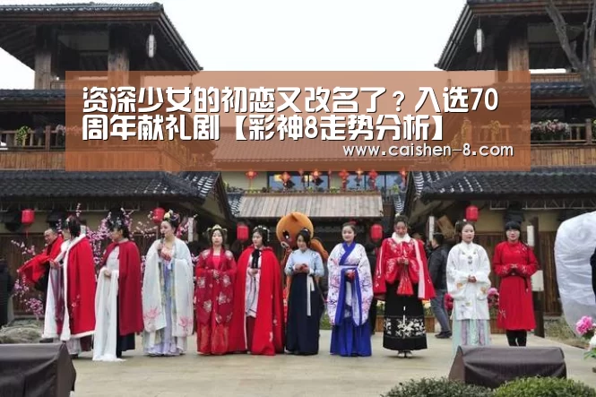 资深少女的初恋又改名了?入选70周年献礼剧【彩神8走势分析】(图3) 彩神8开奖查询