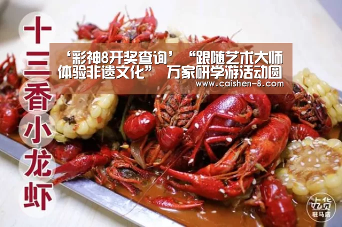 ‘彩神8开奖查询’“跟随艺术大师体验非遗文化” 万家研学游活动圆满结束(图3) 彩神8走势分析