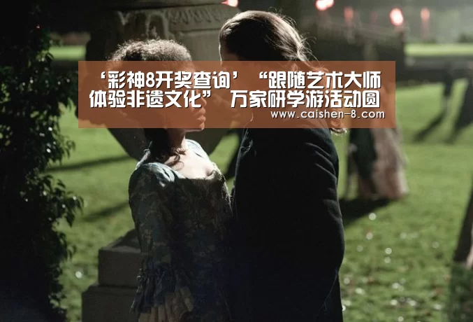 ‘彩神8开奖查询’“跟随艺术大师体验非遗文化” 万家研学游活动圆满结束(图1) 彩神8